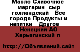 Масло Сливочное ,маргарин ,сыр голландский - Все города Продукты и напитки » Другое   . Ненецкий АО,Харьягинский п.